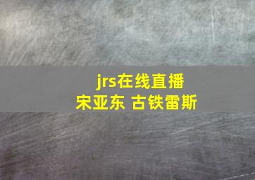 jrs在线直播宋亚东 古铁雷斯